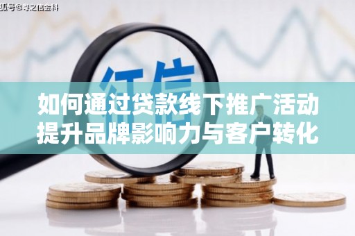荥阳如何通过贷款线下推广活动提升品牌影响力与客户转化率