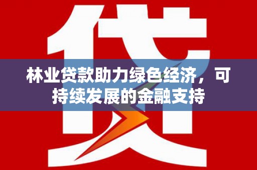 荥阳林业贷款助力绿色经济，可持续发展的金融支持