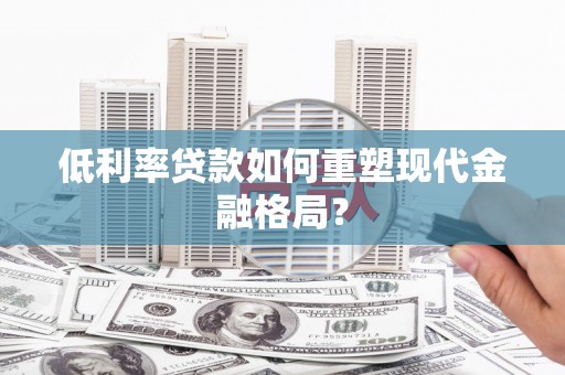 荥阳低利率贷款如何重塑现代金融格局？