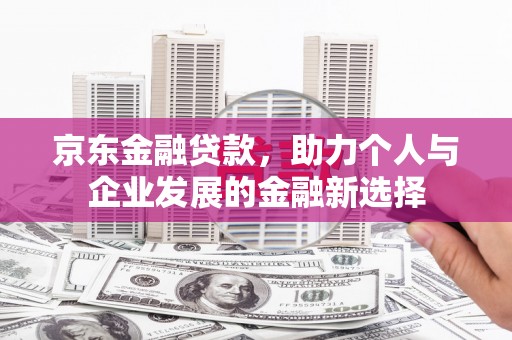 荥阳京东金融贷款，助力个人与企业发展的金融新选择