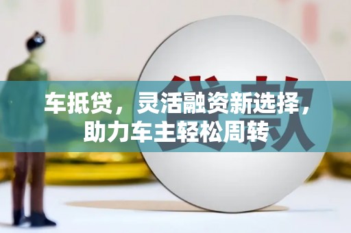 荥阳车抵贷，灵活融资新选择，助力车主轻松周转
