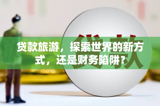 荥阳贷款旅游，探索世界的新方式，还是财务陷阱？
