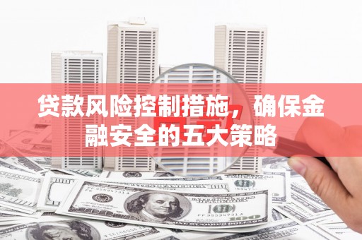 荥阳贷款风险控制措施，确保金融安全的五大策略