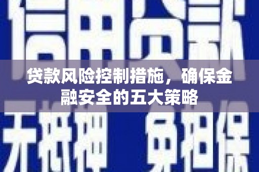 荥阳贷款风险控制措施，确保金融安全的五大策略
