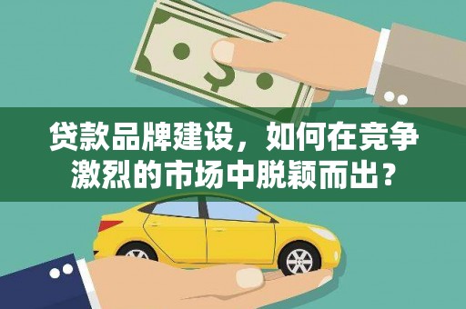 荥阳贷款品牌建设，如何在竞争激烈的市场中脱颖而出？