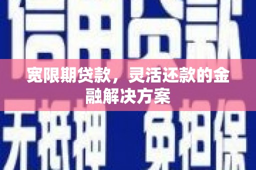荥阳宽限期贷款，灵活还款的金融解决方案