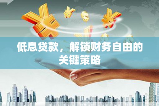 荥阳低息贷款，解锁财务自由的关键策略