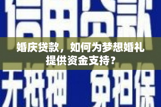 荥阳婚庆贷款，如何为梦想婚礼提供资金支持？