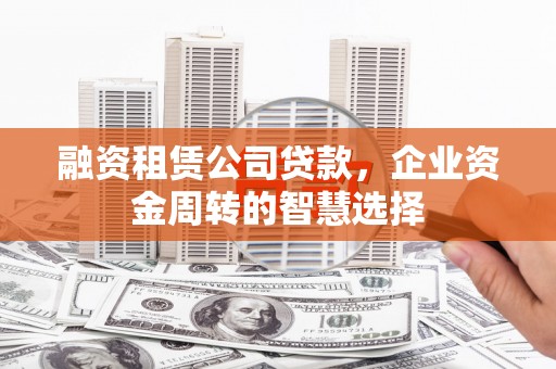 荥阳融资租赁公司贷款，企业资金周转的智慧选择