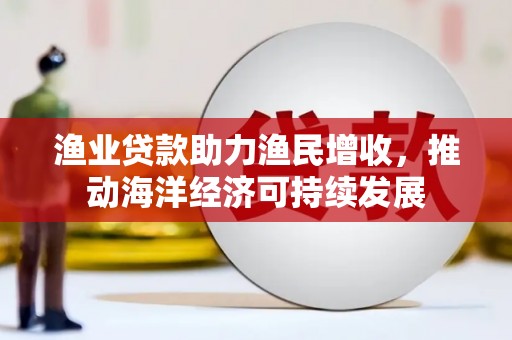 荥阳渔业贷款助力渔民增收，推动海洋经济可持续发展