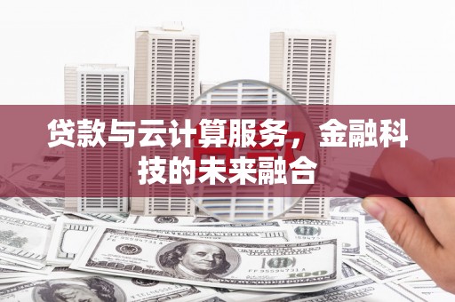 荥阳贷款与云计算服务，金融科技的未来融合