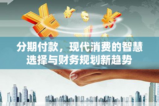 荥阳分期付款，现代消费的智慧选择与财务规划新趋势