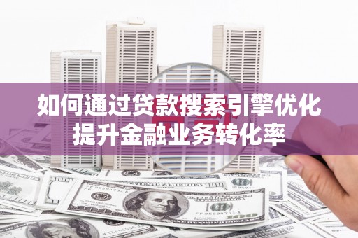 荥阳如何通过贷款搜索引擎优化提升金融业务转化率