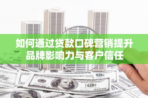 荥阳如何通过贷款口碑营销提升品牌影响力与客户信任