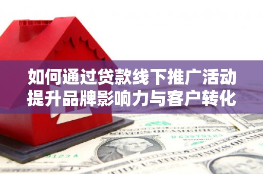 荥阳如何通过贷款线下推广活动提升品牌影响力与客户转化率