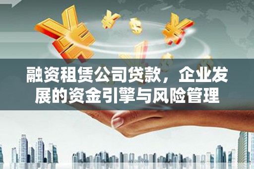 荥阳融资租赁公司贷款，企业发展的资金引擎与风险管理