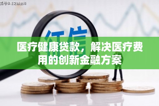 荥阳医疗健康贷款，解决医疗费用的创新金融方案