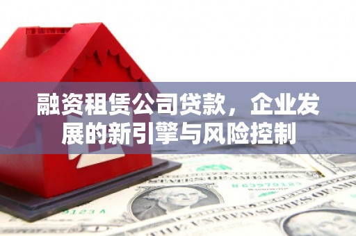 荥阳融资租赁公司贷款，企业发展的新引擎与风险控制