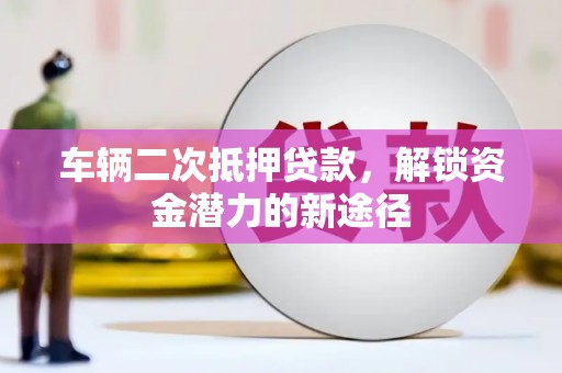 荥阳车辆二次抵押贷款，解锁资金潜力的新途径