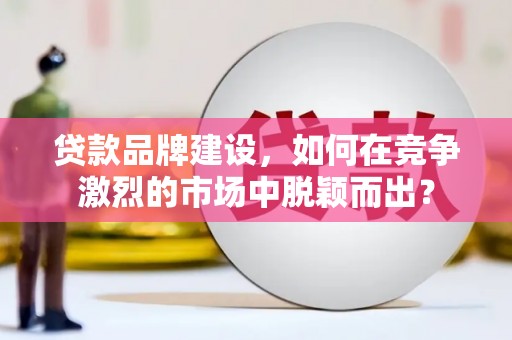 荥阳贷款品牌建设，如何在竞争激烈的市场中脱颖而出？