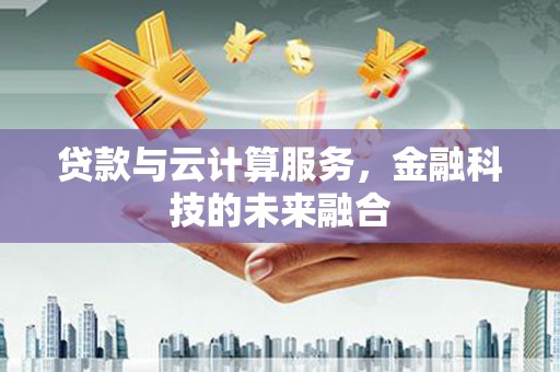 荥阳贷款与云计算服务，金融科技的未来融合