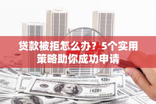 荥阳贷款被拒怎么办？5个实用策略助你成功申请