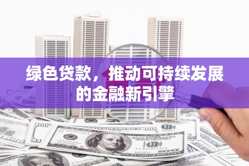 荥阳绿色贷款，推动可持续发展的金融新引擎