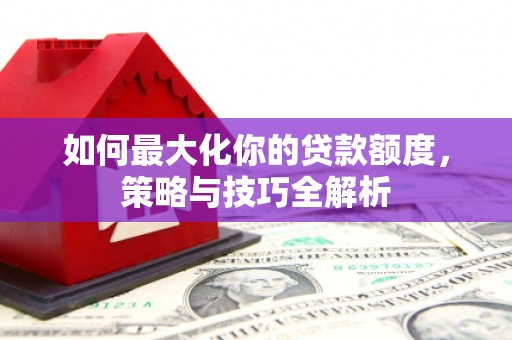 荥阳如何最大化你的贷款额度，策略与技巧全解析