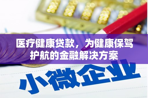 荥阳医疗健康贷款，为健康保驾护航的金融解决方案