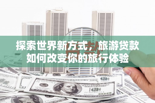 荥阳探索世界新方式，旅游贷款如何改变你的旅行体验