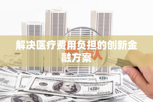 荥阳解决医疗费用负担的创新金融方案