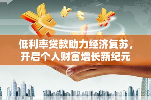 荥阳低利率贷款助力经济复苏，开启个人财富增长新纪元