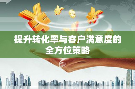 荥阳提升转化率与客户满意度的全方位策略