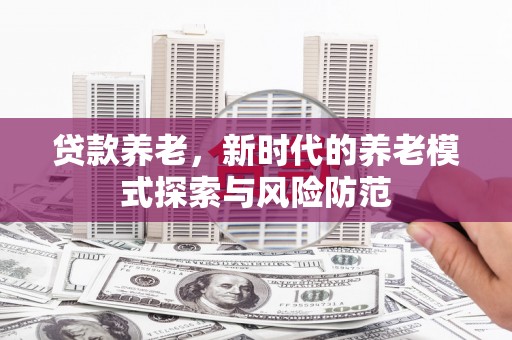 荥阳贷款养老，新时代的养老模式探索与风险防范