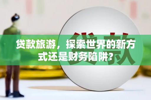 荥阳贷款旅游，探索世界的新方式还是财务陷阱？